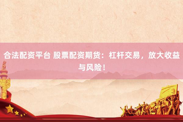 合法配资平台 股票配资期货：杠杆交易，放大收益与风险！