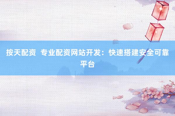 按天配资  专业配资网站开发：快速搭建安全可靠平台