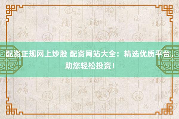 配资正规网上炒股 配资网站大全：精选优质平台，助您轻松投资！