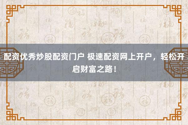 配资优秀炒股配资门户 极速配资网上开户，轻松开启财富之路！