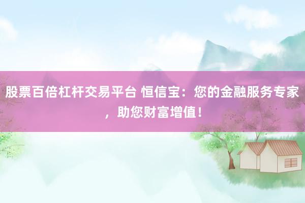 股票百倍杠杆交易平台 恒信宝：您的金融服务专家，助您财富增值！