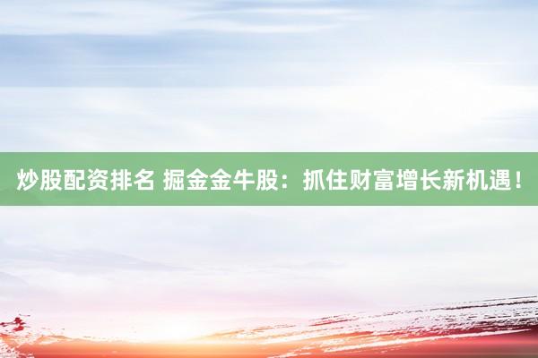 炒股配资排名 掘金金牛股：抓住财富增长新机遇！