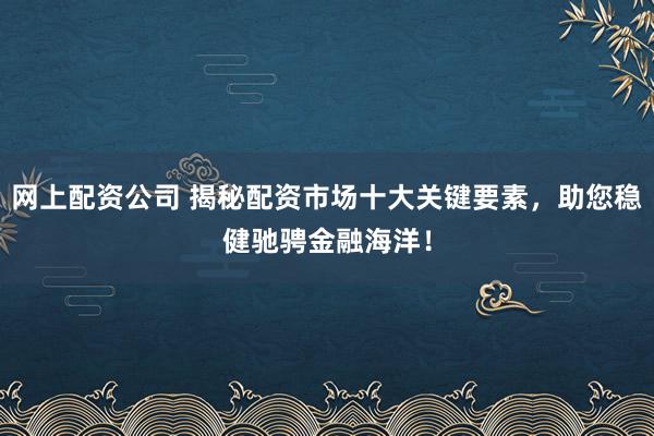 网上配资公司 揭秘配资市场十大关键要素，助您稳健驰骋金融海洋！