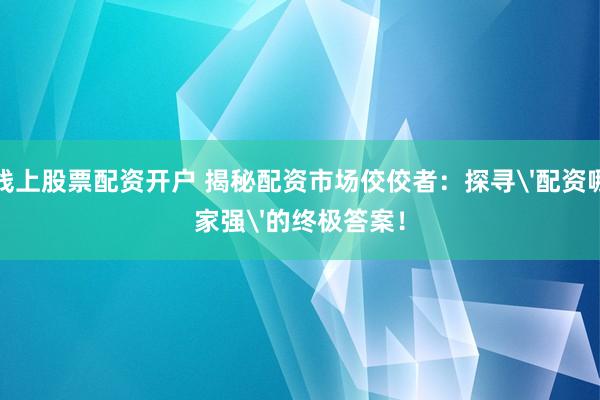线上股票配资开户 揭秘配资市场佼佼者：探寻'配资哪家强'的终极答案！