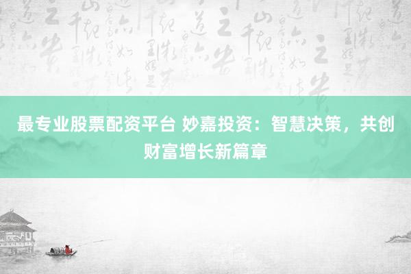 最专业股票配资平台 妙嘉投资：智慧决策，共创财富增长新篇章