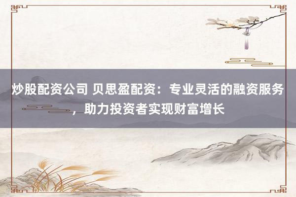 炒股配资公司 贝思盈配资：专业灵活的融资服务，助力投资者实现财富增长