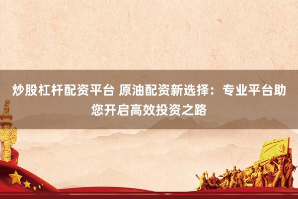 炒股杠杆配资平台 原油配资新选择：专业平台助您开启高效投资之路