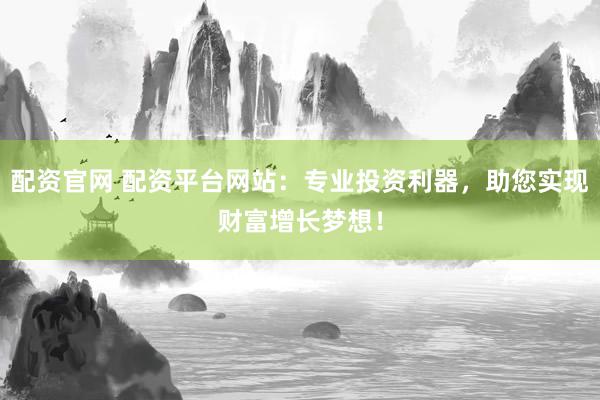 配资官网 配资平台网站：专业投资利器，助您实现财富增长梦想！