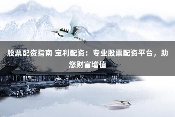 股票配资指南 宝利配资：专业股票配资平台，助您财富增值