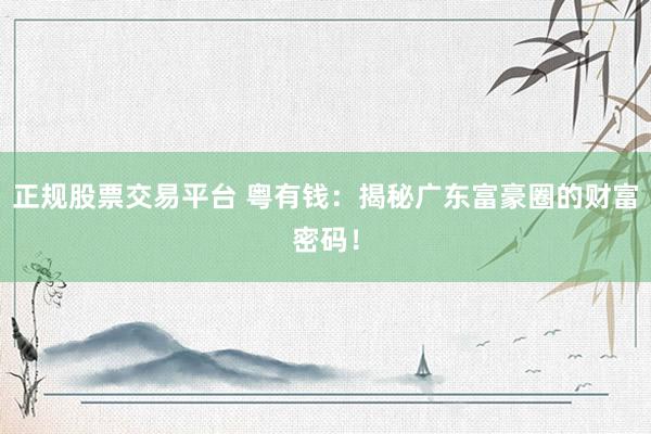 正规股票交易平台 粤有钱：揭秘广东富豪圈的财富密码！
