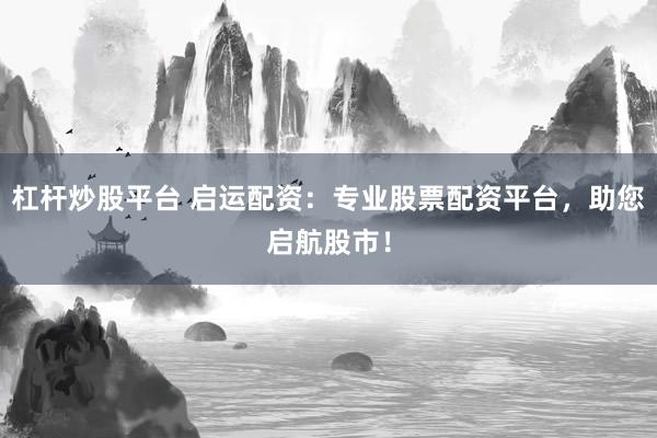 杠杆炒股平台 启运配资：专业股票配资平台，助您启航股市！