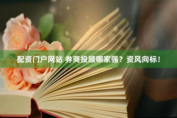 配资门户网站 券商投顾哪家强？资风向标！