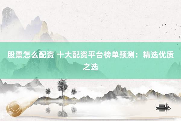 股票怎么配资 十大配资平台榜单预测：精选优质之选