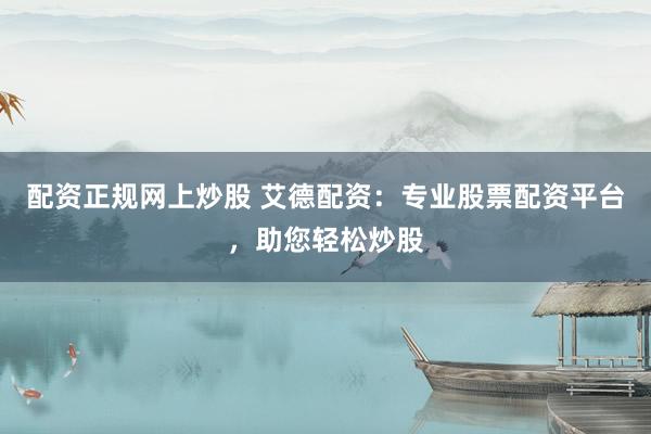 配资正规网上炒股 艾德配资：专业股票配资平台，助您轻松炒股