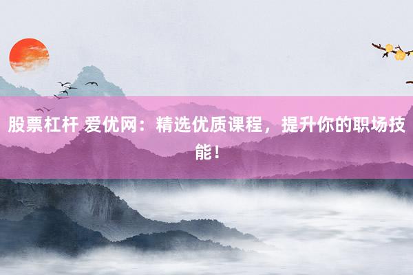 股票杠杆 爱优网：精选优质课程，提升你的职场技能！