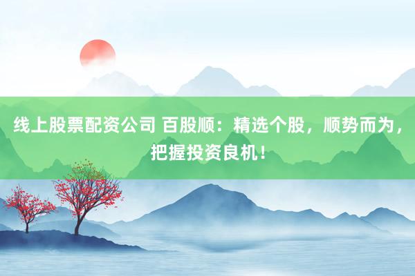 线上股票配资公司 百股顺：精选个股，顺势而为，把握投资良机！
