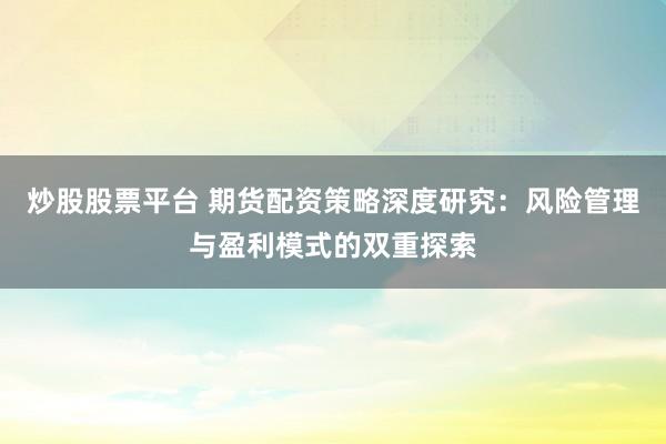 炒股股票平台 期货配资策略深度研究：风险管理与盈利模式的双重探索