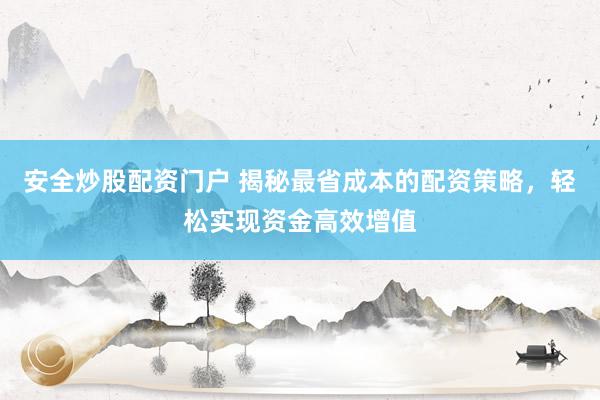 安全炒股配资门户 揭秘最省成本的配资策略，轻松实现资金高效增值