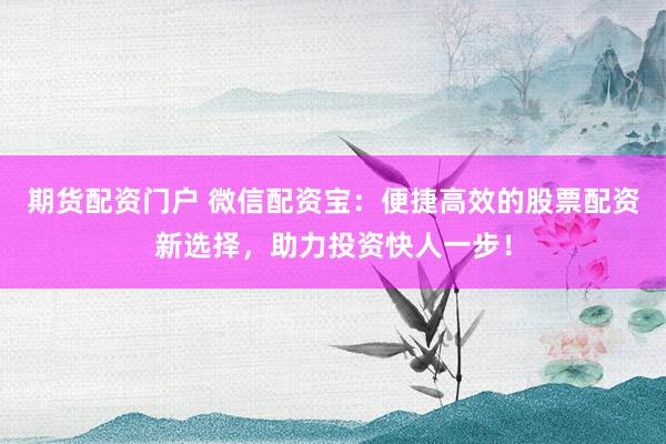 期货配资门户 微信配资宝：便捷高效的股票配资新选择，助力投资快人一步！