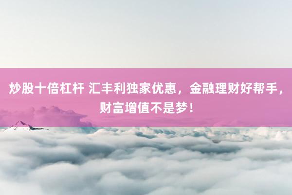 炒股十倍杠杆 汇丰利独家优惠，金融理财好帮手，财富增值不是梦！