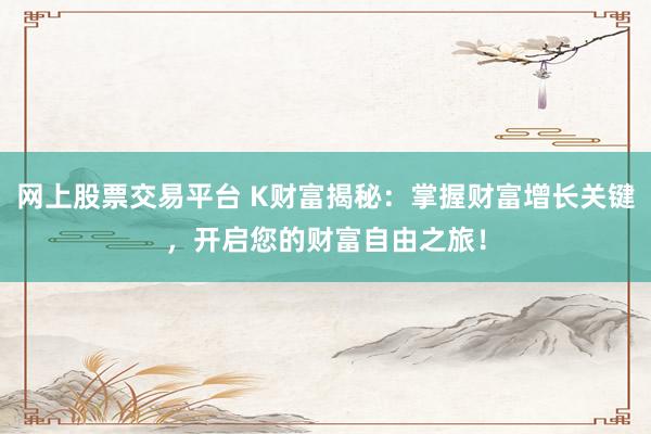 网上股票交易平台 K财富揭秘：掌握财富增长关键，开启您的财富自由之旅！