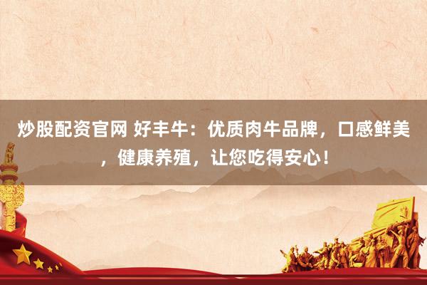 炒股配资官网 好丰牛：优质肉牛品牌，口感鲜美，健康养殖，让您吃得安心！