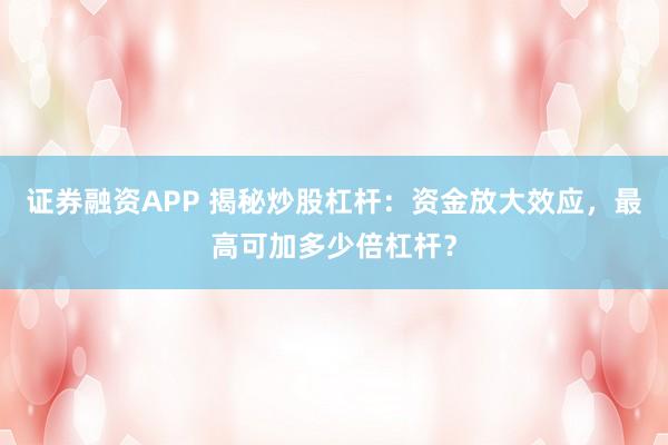 证券融资APP 揭秘炒股杠杆：资金放大效应，最高可加多少倍杠杆？