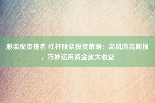 股票配资排名 杠杆股票投资策略：高风险高回报，巧妙运用资金放大收益