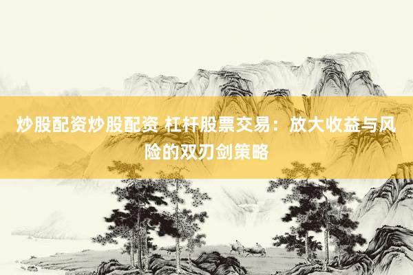 炒股配资炒股配资 杠杆股票交易：放大收益与风险的双刃剑策略