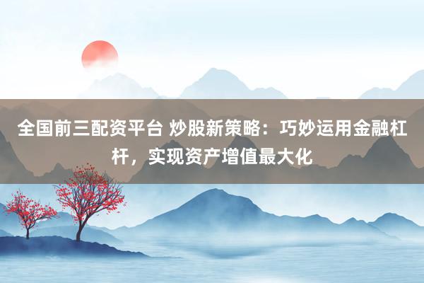 全国前三配资平台 炒股新策略：巧妙运用金融杠杆，实现资产增值最大化
