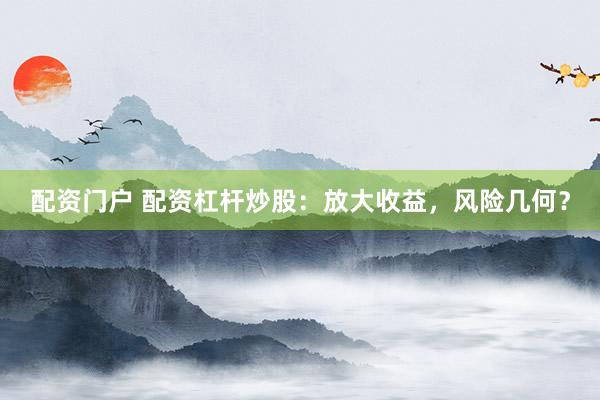 配资门户 配资杠杆炒股：放大收益，风险几何？