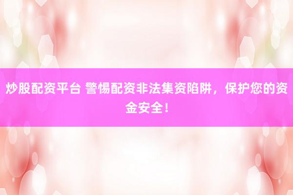 炒股配资平台 警惕配资非法集资陷阱，保护您的资金安全！
