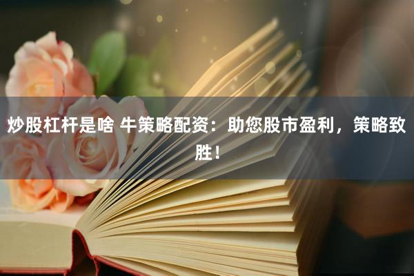 炒股杠杆是啥 牛策略配资：助您股市盈利，策略致胜！