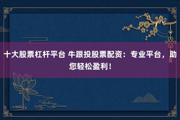 十大股票杠杆平台 牛跟投股票配资：专业平台，助您轻松盈利！