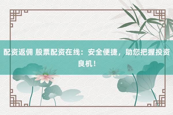 配资返佣 股票配资在线：安全便捷，助您把握投资良机！