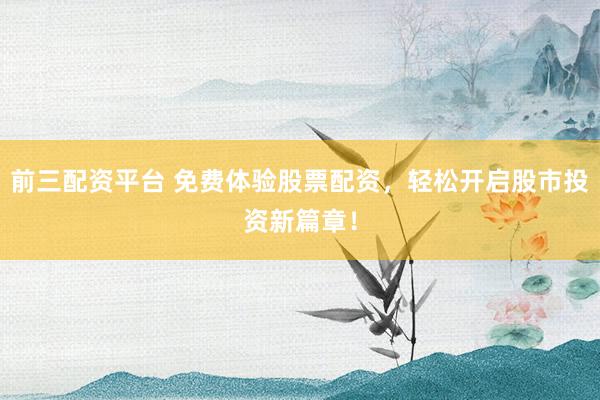 前三配资平台 免费体验股票配资，轻松开启股市投资新篇章！