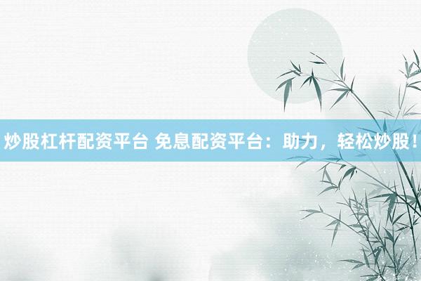 炒股杠杆配资平台 免息配资平台：助力，轻松炒股！