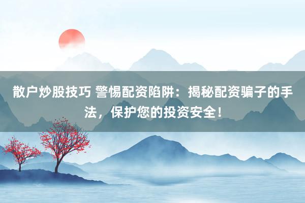 散户炒股技巧 警惕配资陷阱：揭秘配资骗子的手法，保护您的投资安全！