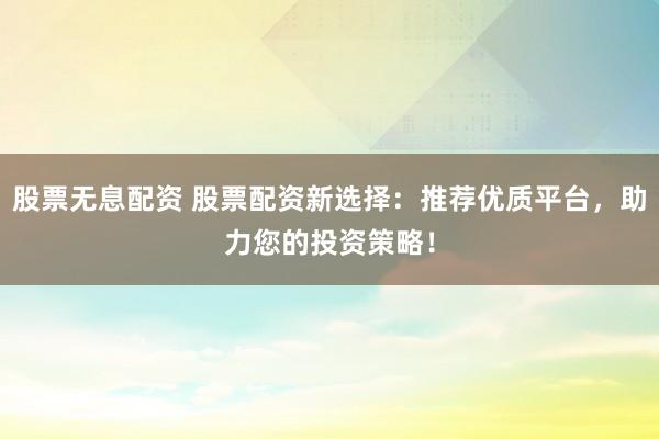 股票无息配资 股票配资新选择：推荐优质平台，助力您的投资策略！