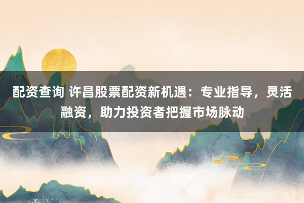 配资查询 许昌股票配资新机遇：专业指导，灵活融资，助力投资者把握市场脉动