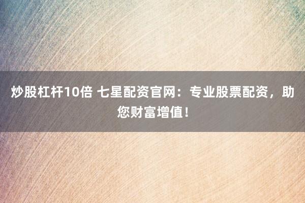 炒股杠杆10倍 七星配资官网：专业股票配资，助您财富增值！