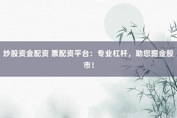 炒股资金配资 票配资平台：专业杠杆，助您掘金股市！