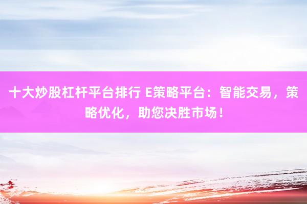 十大炒股杠杆平台排行 E策略平台：智能交易，策略优化，助您决胜市场！