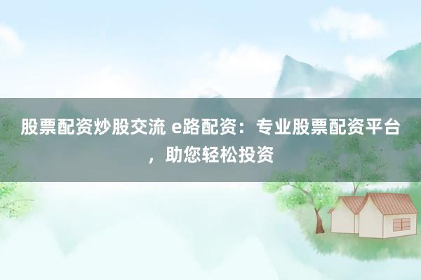 股票配资炒股交流 e路配资：专业股票配资平台，助您轻松投资