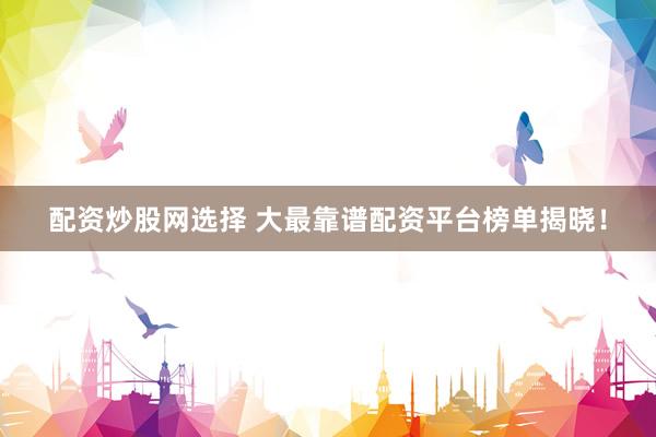 配资炒股网选择 大最靠谱配资平台榜单揭晓！