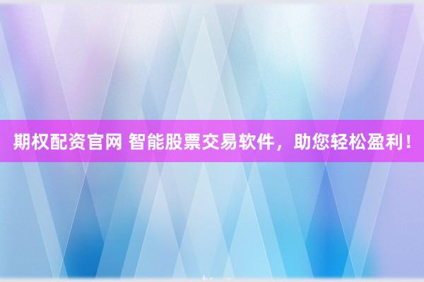 期权配资官网 智能股票交易软件，助您轻松盈利！