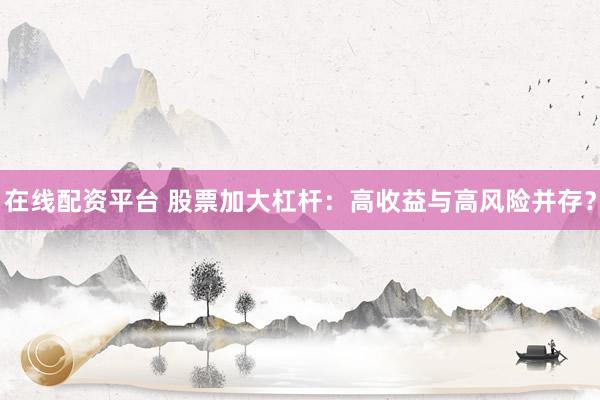 在线配资平台 股票加大杠杆：高收益与高风险并存？