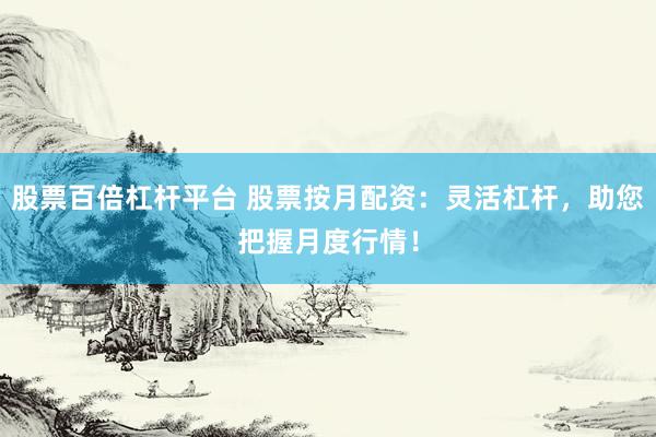 股票百倍杠杆平台 股票按月配资：灵活杠杆，助您把握月度行情！