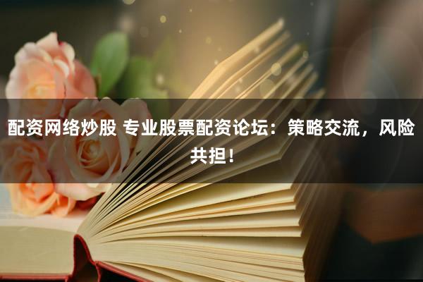 配资网络炒股 专业股票配资论坛：策略交流，风险共担！