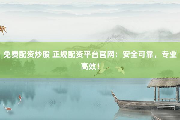 免费配资炒股 正规配资平台官网：安全可靠，专业高效！